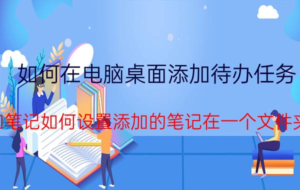 如何在电脑桌面添加待办任务 为知笔记如何设置添加的笔记在一个文件夹中？